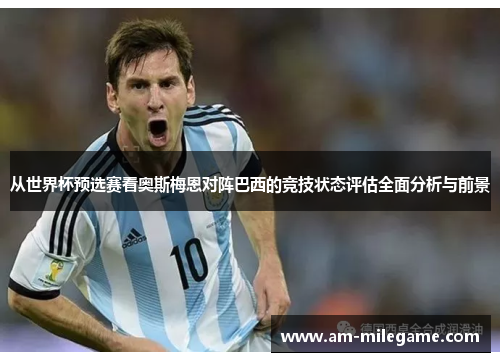 从世界杯预选赛看奥斯梅恩对阵巴西的竞技状态评估全面分析与前景