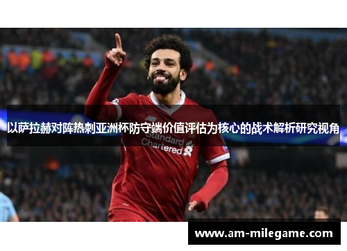 以萨拉赫对阵热刺亚洲杯防守端价值评估为核心的战术解析研究视角