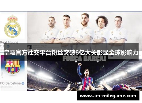 皇马官方社交平台粉丝突破6亿大关彰显全球影响力