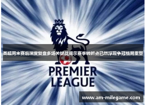 英超周末赛后深度复盘多场关键战揭示赛季转折点已然浮现争冠格局重塑