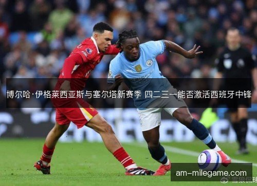 博尔哈·伊格莱西亚斯与塞尔塔新赛季 四二三一能否激活西班牙中锋